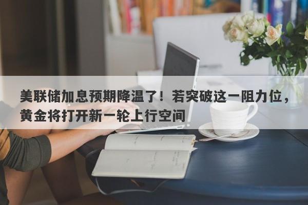 美联储加息预期降温了！若突破这一阻力位，黄金将打开新一轮上行空间