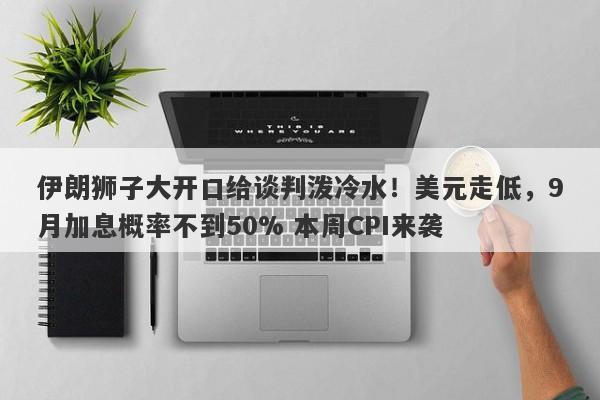 伊朗狮子大开口给谈判泼冷水！美元走低，9月加息概率不到50% 本周CPI来袭