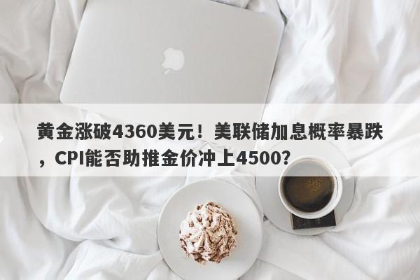 黄金涨破4360美元！美联储加息概率暴跌，CPI能否助推金价冲上4500？