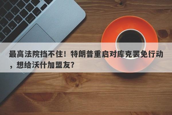 最高法院挡不住！特朗普重启对库克罢免行动，想给沃什加盟友？