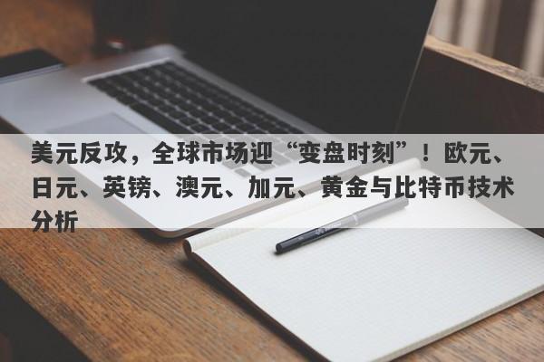 美元反攻，全球市场迎“变盘时刻”！欧元、日元、英镑、澳元、加元、黄金与比特币技术分析