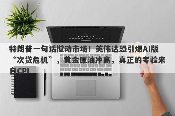 特朗普一句话搅动市场！英伟达恐引爆AI版“次贷危机”，黄金原油冲高，真正的考验来自CPI  