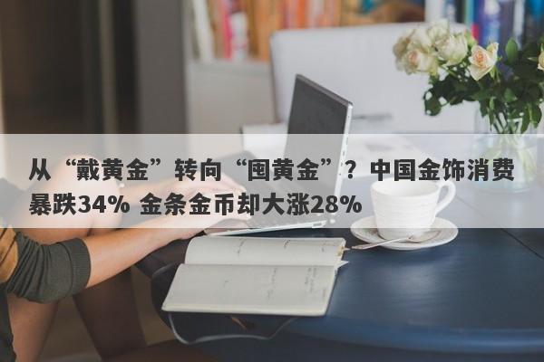 从“戴黄金”转向“囤黄金”？中国金饰消费暴跌34% 金条金币却大涨28%
