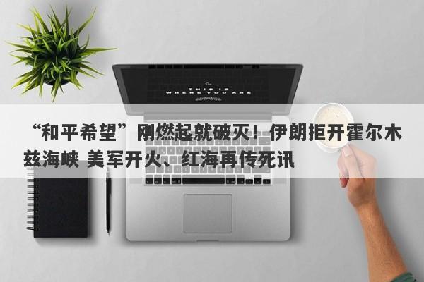 “和平希望”刚燃起就破灭！伊朗拒开霍尔木兹海峡 美军开火、红海再传死讯