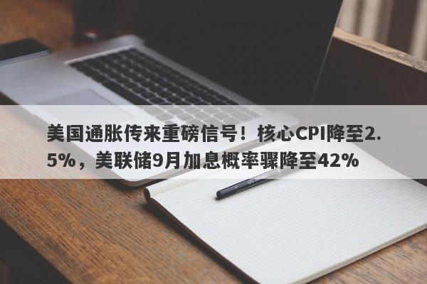 美国通胀传来重磅信号！核心CPI降至2.5%，美联储9月加息概率骤降至42%
