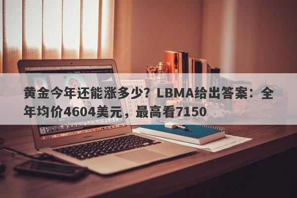 黄金今年还能涨多少？LBMA给出答案：全年均价4604美元，最高看7150