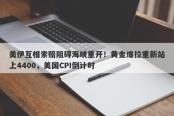 美伊互相索赔阻碍海峡重开！黄金爆拉重新站上4400，美国CPI倒计时