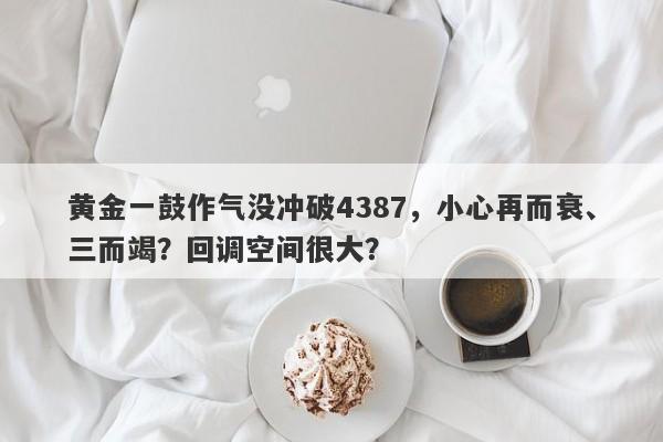 黄金一鼓作气没冲破4387,小心再而衰、三而竭?回调空间很大?