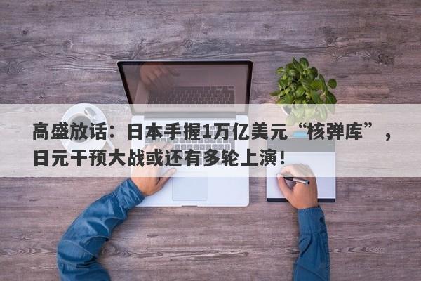 高盛放话:日本手握1万亿美元“核弹库”,日元干预大战或还有多轮上演!