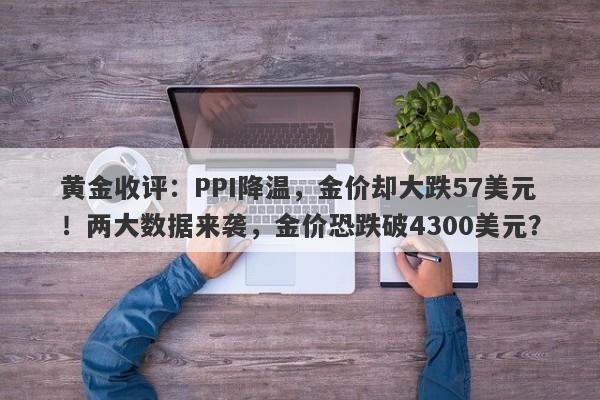 黄金收评:PPI降温,金价却大跌57美元!两大数据来袭,金价恐跌破4300美元?