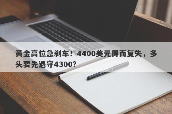 黄金高位急刹车!4400美元得而复失,多头要先退守4300?