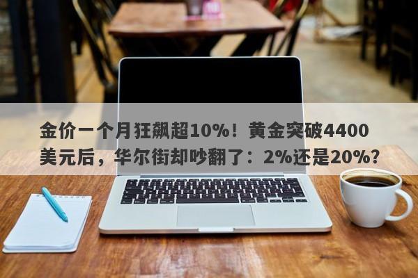 金价一个月狂飙超10%！黄金突破4400美元后，华尔街却吵翻了：2%还是20%？
