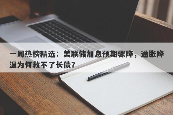 一周热榜精选:美联储加息预期骤降,通胀降温为何救不了长债?