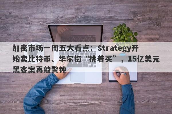 加密市场一周五大看点：Strategy开始卖比特币、华尔街“挑着买”，15亿美元黑客案再敲警钟