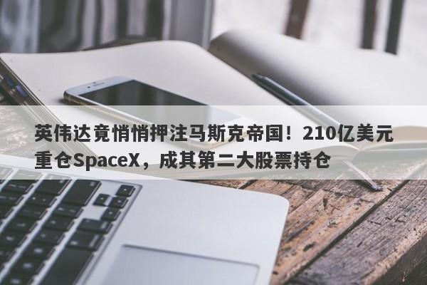 英伟达竟悄悄押注马斯克帝国!210亿美元重仓SpaceX,成其第二大股票持仓
