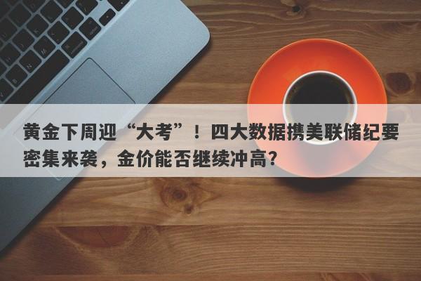 黄金下周迎“大考”！四大数据携美联储纪要密集来袭，金价能否继续冲高？