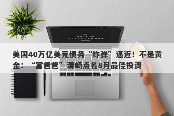美国40万亿美元债务“炸弹”逼近!不是黄金:“富爸爸”清崎点名8月最佳投资