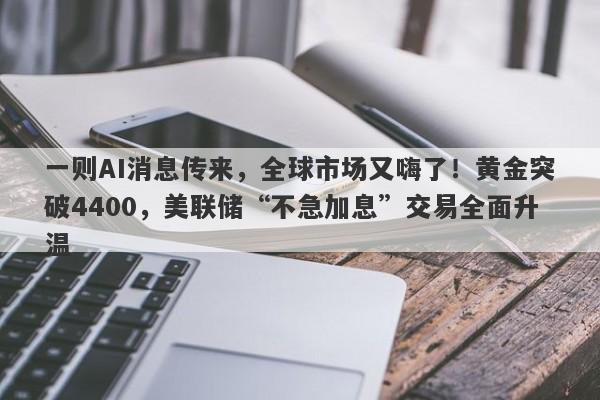 一则AI消息传来，全球市场又嗨了！黄金突破4400，美联储“不急加息”交易全面升温