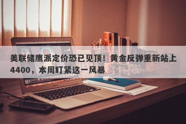 美联储鹰派定价恐已见顶！黄金反弹重新站上4400，本周盯紧这一风暴