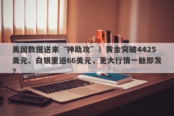 美国数据送来“神助攻”！黄金突破4425美元、白银重返66美元，更大行情一触即发？