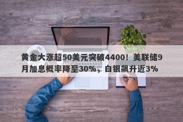 黄金大涨超50美元突破4400！美联储9月加息概率降至30%，白银飙升近3%