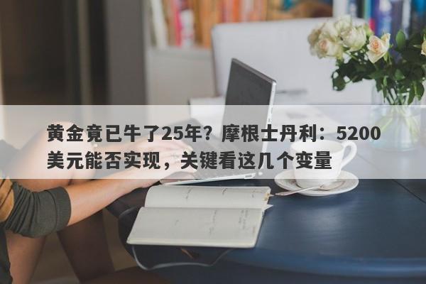 黄金竟已牛了25年？摩根士丹利：5200美元能否实现，关键看这几个变量