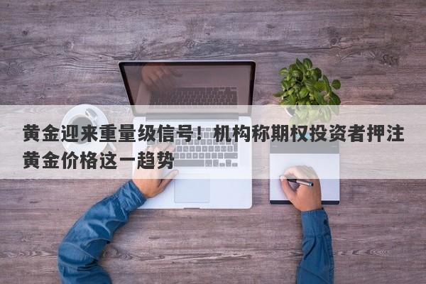 黄金迎来重量级信号！机构称期权投资者押注黄金价格这一趋势