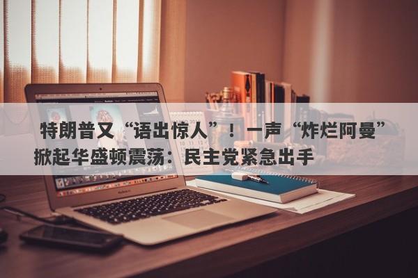  特朗普又“语出惊人”！一声“炸烂阿曼”掀起华盛顿震荡：民主党紧急出手