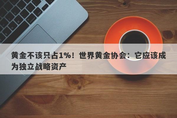 黄金不该只占1%！世界黄金协会：它应该成为独立战略资产