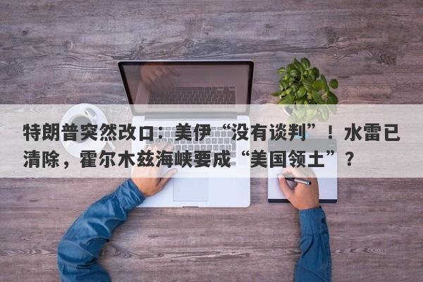 特朗普突然改口：美伊“没有谈判”！水雷已清除，霍尔木兹海峡要成“美国领土”？