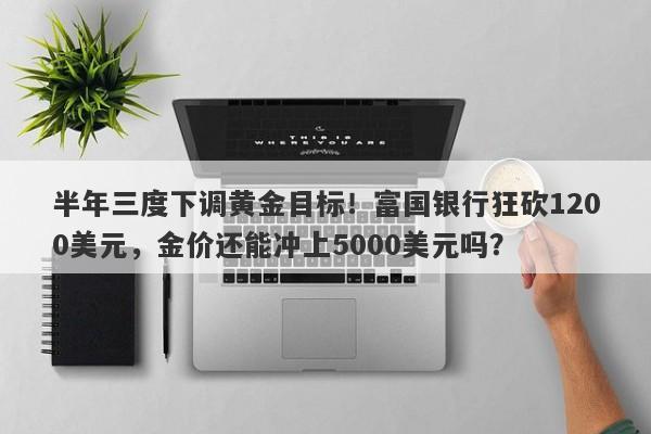 半年三度下调黄金目标！富国银行狂砍1200美元，金价还能冲上5000美元吗？