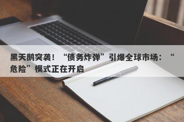 黑天鹅突袭！“债务炸弹”引爆全球市场：“危险”模式正在开启