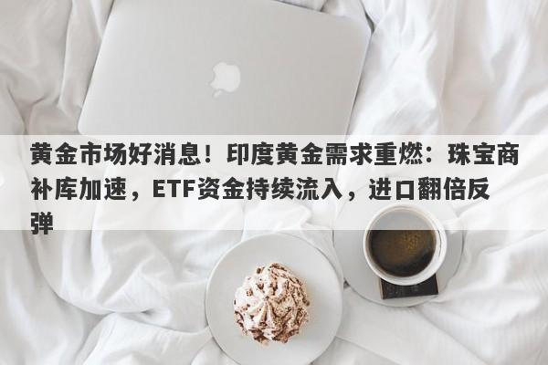 黄金市场好消息！印度黄金需求重燃：珠宝商补库加速，ETF资金持续流入，进口翻倍反弹