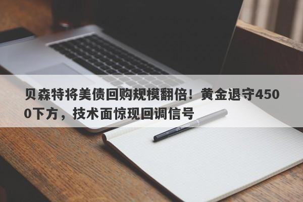 贝森特将美债回购规模翻倍！黄金退守4500下方，技术面惊现回调信号