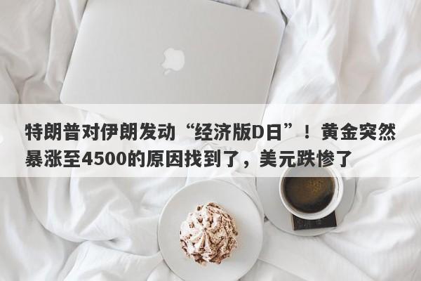 特朗普对伊朗发动“经济版D日”！黄金突然暴涨至4500的原因找到了，美元跌惨了