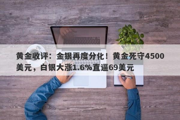 黄金收评：金银再度分化！黄金死守4500美元，白银大涨1.6%直逼69美元