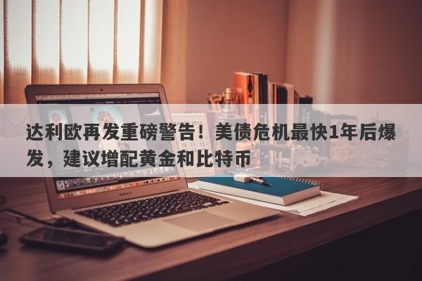 达利欧再发重磅警告！美债危机最快1年后爆发，建议增配黄金和比特币