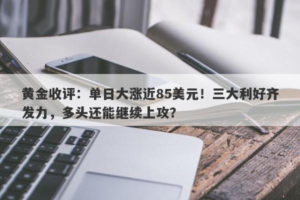 黄金收评：单日大涨近85美元！三大利好齐发力，多头还能继续上攻？
