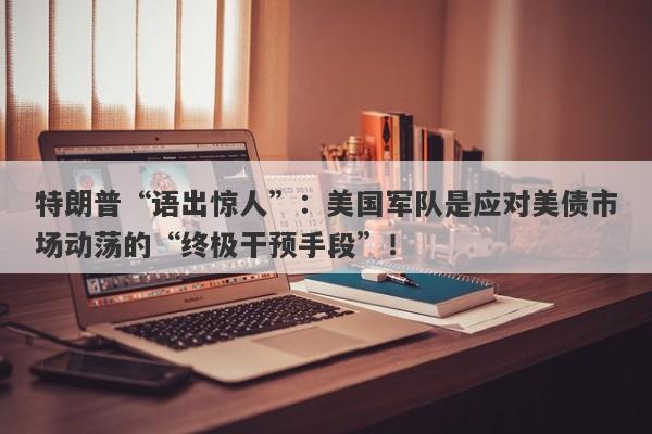 特朗普“语出惊人”：美国军队是应对美债市场动荡的“终极干预手段”！