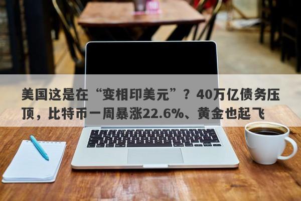 美国这是在“变相印美元”？40万亿债务压顶，比特币一周暴涨22.6%、黄金也起飞