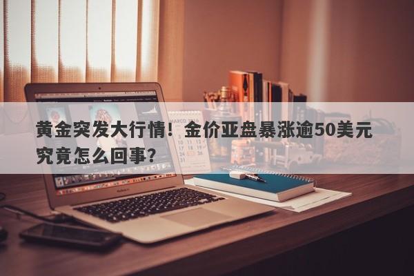黄金突发大行情！金价亚盘暴涨逾50美元 究竟怎么回事？