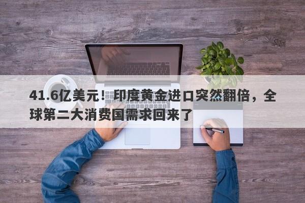 41.6亿美元！印度黄金进口突然翻倍，全球第二大消费国需求回来了