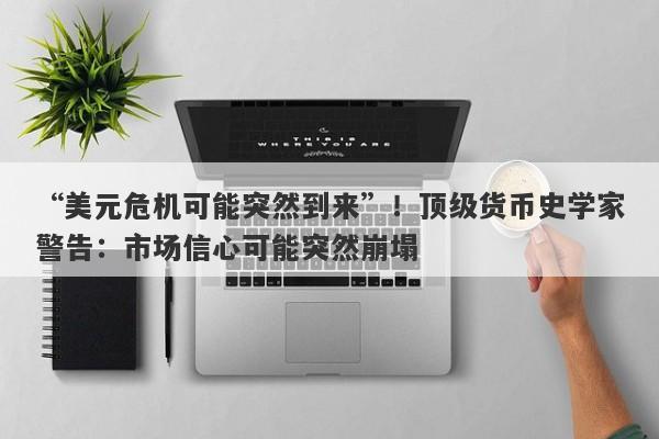 “美元危机可能突然到来”！顶级货币史学家警告：市场信心可能突然崩塌