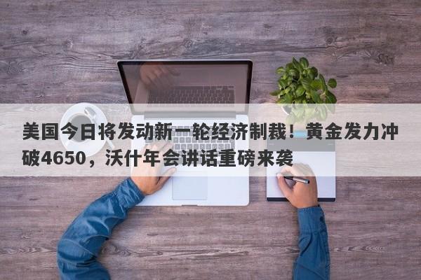 美国今日将发动新一轮经济制裁！黄金发力冲破4650，沃什年会讲话重磅来袭