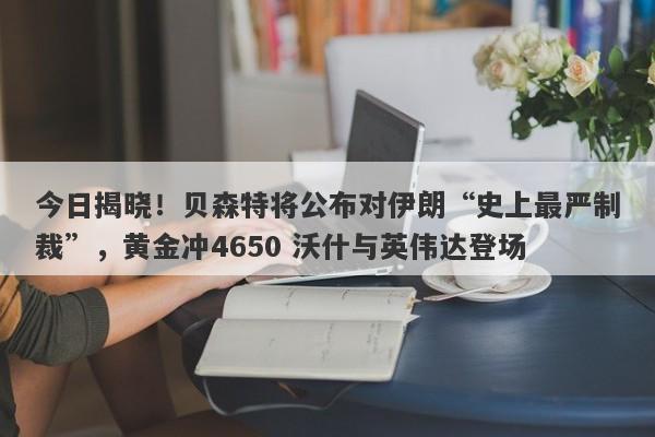 今日揭晓！贝森特将公布对伊朗“史上最严制裁”，黄金冲4650 沃什与英伟达登场